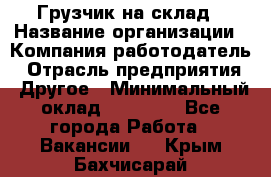 Грузчик на склад › Название организации ­ Компания-работодатель › Отрасль предприятия ­ Другое › Минимальный оклад ­ 14 000 - Все города Работа » Вакансии   . Крым,Бахчисарай